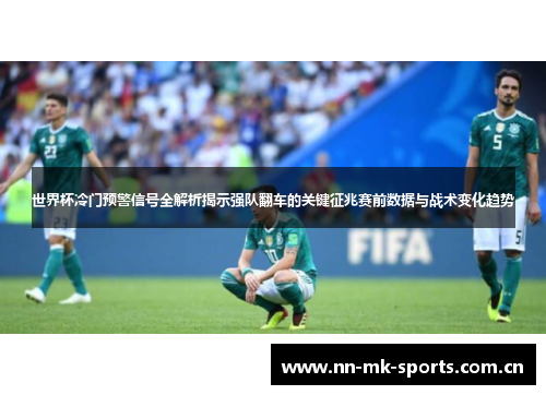 世界杯冷门预警信号全解析揭示强队翻车的关键征兆赛前数据与战术变化趋势 世界杯冷门预警信号全解析揭示强队翻车的关键征兆赛前数据与战术变化趋势