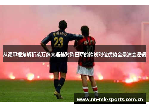 从德甲视角解析莱万多夫斯基对阵巴萨的锋线对位优势全景演变逻辑 从德甲视角解析莱万多夫斯基对阵巴萨的锋线对位优势全景演变逻辑